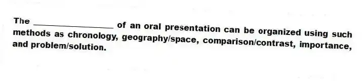 The ____________________ of an oral presentation can be organized using such methods as chronology, geography/space, comparison/contrast, importance, and problem/solution.