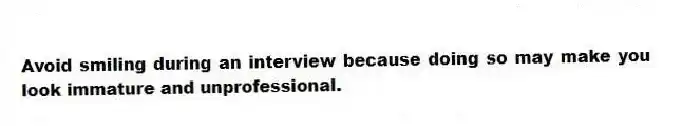 Avoid smiling during an interview because doing so may make you look immature and unprofessional.