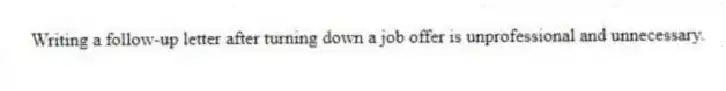 Writing a follow-up letter after turning down a job offer is unprofessional and unnecessary.