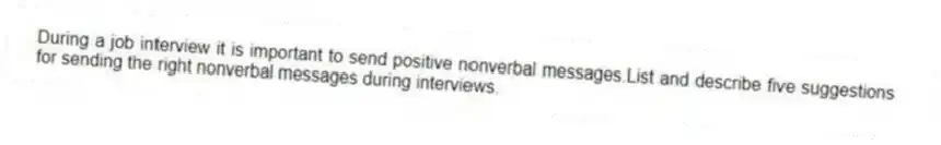 During a job interview it is important to send positive nonverbal messages.List and describe five suggestions for sending the right nonverbal messages during interviews.