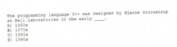 The programming language C++ was designed by Bjarne Stroustrup at Bell Laboratories in the early ____.
A) 1960s
B) 1970s
C) 1980s
D) 1990s