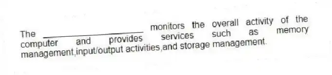The ____________________ monitors the overall activity of the computer and provides services such as memory management,input/output activities,and storage management.