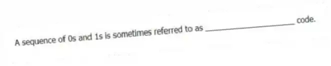 A sequence of 0s and 1s is sometimes referred to as ____________________ code.