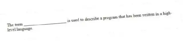 The term ____________________ is used to describe a program that has been written in a high-level language.