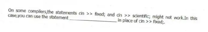On some compilers,the statements cin >> fixed; and cin >> scientific; might not work.In this case,you can use the statement ____________________ in place of cin >> fixed;.