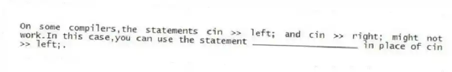 On some compilers,the statements cin >> left; and cin >> right; might not work.In this case,you can use the statement ____________________ in place of cin >> left;.