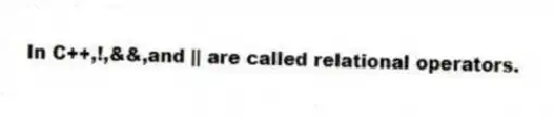 In C++,!,&&,and || are called relational operators.