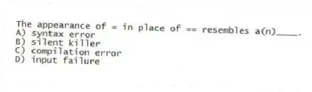The appearance of = in place of == resembles a(n)____.
A) syntax error
B) silent killer
C) compilation error
D) input failure