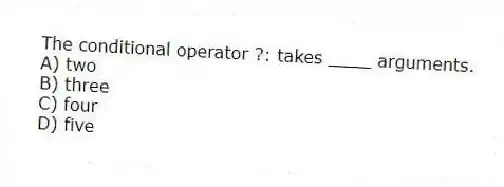 The conditional operator ?: takes ____ arguments.
A) two
B) three
C) four
D) five