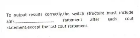 To output results correctly,the switch structure must include a(n)____________________ statement after each cout statement,except the last cout statement.