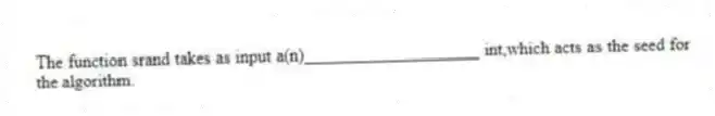 The function srand takes as input a(n)____________________ int,which acts as the seed for the algorithm.