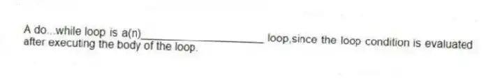 A do...while loop is a(n)____________________ loop,since the loop condition is evaluated after executing the body of the loop.
