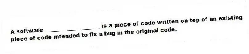 A software ____________________ is a piece of code written on top of an existing piece of code intended to fix a bug in the original code.