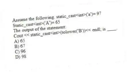 Assume the following. static_cast<int>('a')= 97
Static_cast<int>('A')= 65
The output of the statement:
Cout << static_cast<int>(tolower('B'))<< endl; is ____.
A) 65
B) 67
C) 96
D) 98