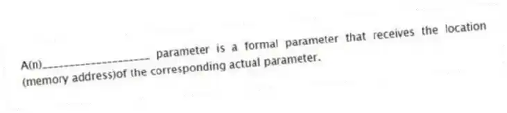 A(n)____________________ parameter is a formal parameter that receives the location (memory address)of the corresponding actual parameter.