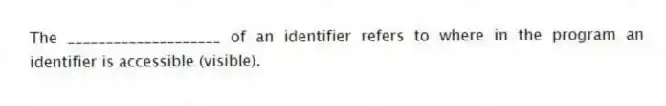 The ____________________ of an identifier refers to where in the program an identifier is accessible (visible).