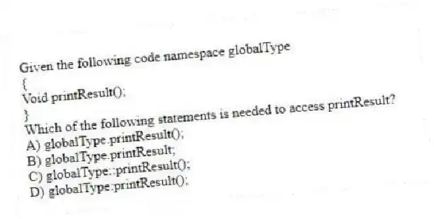 Given the following code namespace globalType
{
Void printResult();
}
Which of the following statements is needed to access printResult?
A) globalType.printResult();
B) globalType.printResult;
C) globalType::printResult();
D) globalType:printResult();