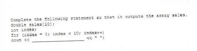 Complete the following statement so that it outputs the array sales.
double sales[10];
int index;
for (index = 0; index < 10; index++)
cout << ____________________ << " ";