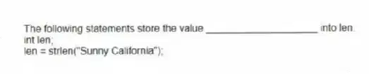 The following statements store the value ____________________ into len.
int len;
len = strlen("Sunny California");