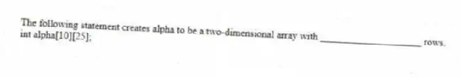 The following statement creates alpha to be a two-dimensional array with ____________________ rows.
int alpha[10][25];