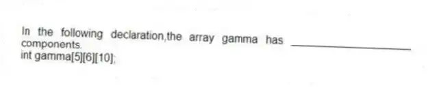 In the following declaration,the array gamma has ____________________ components.
int gamma[5][6][10];