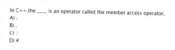 In C++,the ____ is an operator called the member access operator.
A) .
B) ,
C) ::
D) #