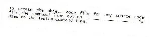 To create the object code file for any source code file,the command line option ____________________ is used on the system command line.
