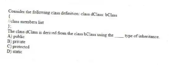 Consider the following class definition: class dClass: bClass
{
//class members list
};
The class dClass is derived from the class bClass using the ____ type of inheritance.
A) public
B) private
C) protected
D) static