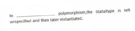 In ____________________ polymorphism,the (data)type is left unspecified and then later instantiated.