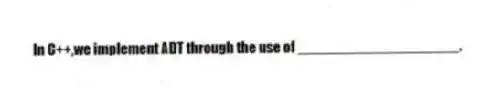 In C++,we implement ADT through the use of ____________________.