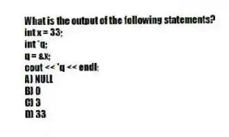 What is the output of the following statements?
int x = 33;
int *q;
q = &x;
cout << *q << endl;
A) NULL
B) 0
C) 3
D) 33