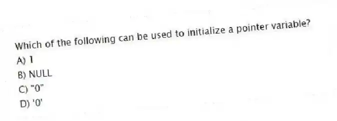Which of the following can be used to initialize a pointer variable?
A) 1
B) NULL
C) "0"
D) '0'