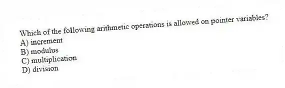 Which of the following arithmetic operations is allowed on pointer variables?
A) increment
B) modulus
C) multiplication
D) division