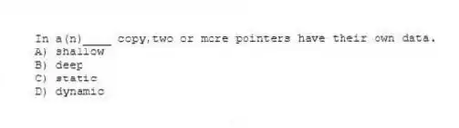 In a(n)____ copy,two or more pointers have their own data.
A) shallow
B) deep
C) static
D) dynamic