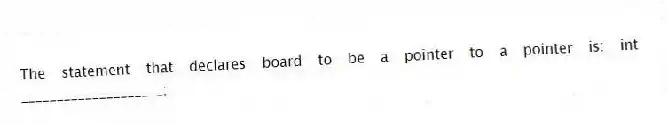 The statement that declares board to be a pointer to a pointer is: int ____________________;