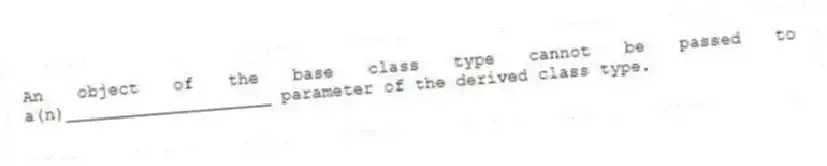 An object of the base class type cannot be passed to a(n)____________________ parameter of the derived class type.