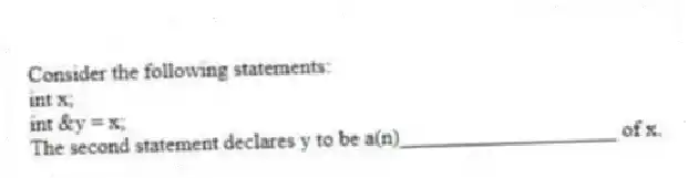 Consider the following statements:
int x;
int &y = x;
The second statement declares y to be a(n)____________________ of x.