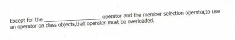 Except for the ____________________ operator and the member selection operator,to use an operator on class objects,that operator must be overloaded.