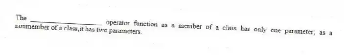 The ____________________ operator function as a member of a class has only one parameter; as a nonmember of a class,it has two parameters.