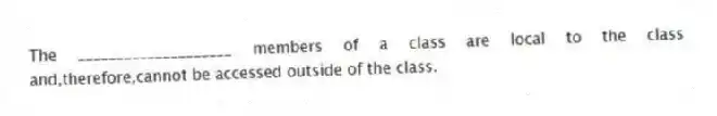 The ____________________ members of a class are local to the class and,therefore,cannot be accessed outside of the class.
