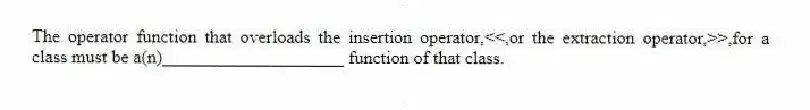 The operator function that overloads the insertion operator,<<,or the extraction operator,>>,for a class must be a(n)____________________ function of that class.