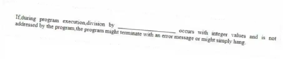 If,during program execution,division by ____________________ occurs with integer values and is not addressed by the program,the program might terminate with an error message or might simply hang.