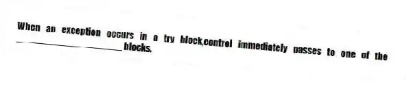 When an exception occurs in a try block,control immediately passes to one of the ____________________ blocks.