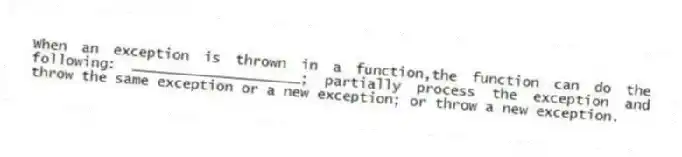 When an exception is thrown in a function,the function can do the following: ____________________; partially process the exception and throw the same exception or a new exception; or throw a new exception.