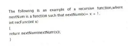 The following is an example of a recursive function,where nextNum is a function such that nextNum(x)= x + 1.
int recFunc(int x)
{
return nextNum(nextNum(x));
}