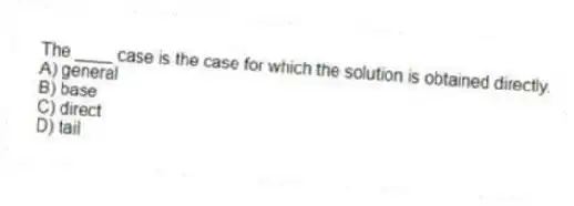 The ____ case is the case for which the solution is obtained directly.
A) general
B) base
C) direct
D) tail