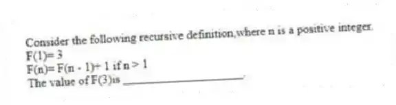 Consider the following recursive definition,where n is a positive integer.
F(1)= 3
F(n)= F(n - 1)+ 1 if n > 1
The value of F(3)is ____________________.