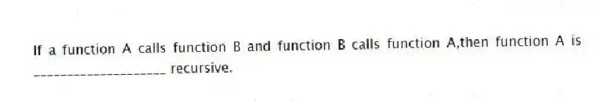 If a function A calls function B and function B calls function A,then function A is ____________________ recursive.