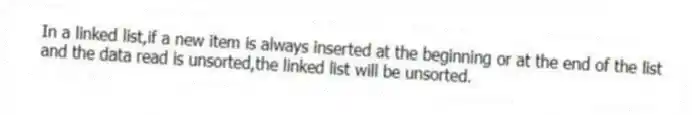 In a linked list,if a new item is always inserted at the beginning or at the end of the list and the data read is unsorted,the linked list will be unsorted.