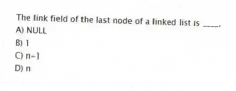 The link field of the last node of a linked list is ____.
A) NULL
B) 1
C) n-1
D) n